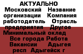 АКТУАЛЬНО. Московский › Название организации ­ Компания-работодатель › Отрасль предприятия ­ Другое › Минимальный оклад ­ 1 - Все города Работа » Вакансии   . Адыгея респ.,Адыгейск г.